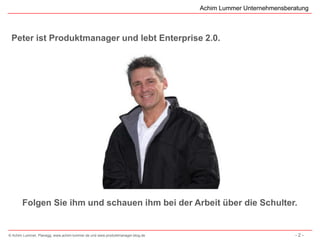 Achim Lummer Unternehmensberatung



 Peter ist Produktmanager und lebt Enterprise 2.0.




       Folgen Sie ihm und schauen ihm bei der Arbeit über die Schulter.


© Achim Lummer, Planegg, www.achim-lummer.de und www.produktmanager-blog.de                               -2-
 