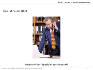 Achim Lummer Unternehmensberatung



 Das ist Peters Chef




                                          Vorstand der Spezialmaschinen AG
© Achim Lummer, Planegg, www.achim-lummer.de und www.produktmanager-blog.de                               -6-
 