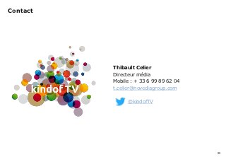 Contact




                   Thibault Celier
                   Directeur média
                   Mobile : + 33 6 99 89 62 04
                   t.celier@novediagroup.com

                        @kindofTV




                                                 22
simaje
 