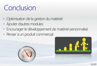 Conclusion
•   Optimisation de la gestion du matériel
•   Ajouter d’autres modules
•   Encourager le développement de matériel personnalisé
•   Penser à un produit commercial
 