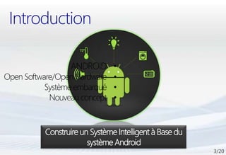 Introduction

                 ANDROID •
Open Software/Open Hardware •
           Système embarqué •
            Nouveau concept •


          Construire un Système Intelligent à Base du
                    Android + Hardware ?
                       système Android
 