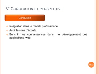 V. CONCLUSION ET PERSPECTIVE
 Intégration dans le monde professionnel.
 Avoir le sens d’écoute.
 Enrichir nos connaissances dans le développement des
applications web.
20/22
Conclusion
 