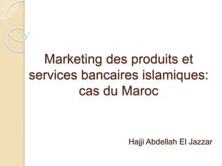 Marketing des produits et
services bancaires islamiques:
cas du Maroc
Hajji Abdellah El Jazzar
 