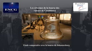 Etude comparative avec la bourse de Johannesburg
Les réformes de la bourse des
valeurs de Casablanca
 