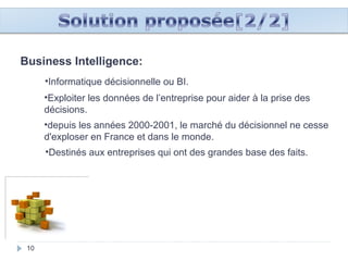 101010101010
Business Intelligence:
•Informatique décisionnelle ou BI.
•Exploiter les données de l’entreprise pour aider à la prise des
décisions.
•depuis les années 2000-2001, le marché du décisionnel ne cesse
d'exploser en France et dans le monde.
•Destinés aux entreprises qui ont des grandes base des faits.
 