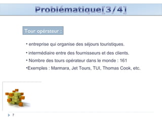 777
Tour opérateur :
• entreprise qui organise des séjours touristiques.
• intermédiaire entre des fournisseurs et des clients.
• Nombre des tours opérateur dans le monde : 161
•Exemples : Marmara, Jet Tours, TUI, Thomas Cook, etc.
 