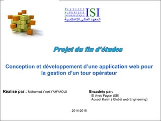 Conception et développement d’une application web pour
la gestion d’un tour opérateur
Réalisé par : Mohamed Yosri YAHYAOUI Encadrés par:
El Ayeb Faycel (ISI)
Aouadi Karim ( Global web Engineering)
2014-2015
 