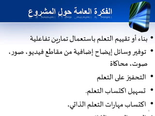 ‫المشروع‬ ‫حول‬ ‫العامة‬ ‫الفكرة‬
•‫تفاعلية‬‫ين‬‫ر‬‫تما‬ ‫باستعمال‬‫التعلم‬‫تقييم‬ ‫أو‬‫بناء‬
•‫ص‬،‫فيديو‬‫مقاطع‬ ‫من‬ ‫إضافية‬ ‫إيضاح‬‫وسائل‬‫توفير‬،‫ر‬‫و‬
‫محاكاة‬،‫صوت‬
•‫التعلم‬ ‫على‬‫التحفيز‬
•‫التعلم‬‫اكتساب‬ ‫تسهيل‬.
•‫الذاتي‬‫التعلم‬‫ات‬‫ر‬‫مها‬‫اكتساب‬.
4
 