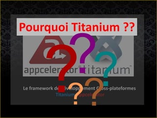 Le framework de développement Cross-plateformes
Titanium Appcelerator
Pourquoi Titanium ??
 