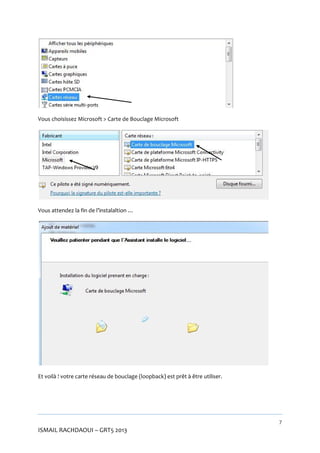 Vous choisissez Microsoft > Carte de Bouclage Microsoft

Vous attendez la fin de l’instalaltion …

Et voilà ! votre carte réseau de bouclage (loopback) est prêt à être utiliser.

7

ISMAIL RACHDAOUI – GRT5 2013

 