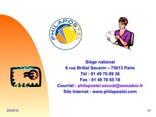 Siège national 8 rue Brillat Savarin – 75013 Paris Tél : 01 49 70 09 36 Fax : 01 49 70 65 18 Courriel :  [email_address] Site Internet : www.philapostel.com 