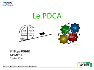 Le PDCA 
Philippe POLGE 
MSMPP 4 
7 juillet 2014 
Mastère Spécialisé Management Par Projet 
 
