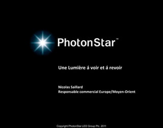 Copyright PhotonStar LED Group Plc. 2011
Une Lumière á voir et á revoir
Nicolas Saillard
Responsable commercial Europe/Moyen-Orient
 