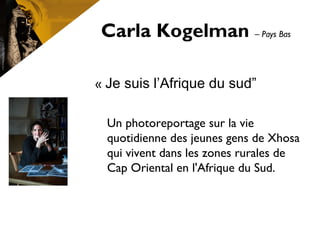 Carla Kogelman – Pays Bas
« Je suis l’Afrique du sud”
Un photoreportage sur la vie
quotidienne des jeunes gens de Xhosa
qui vivent dans les zones rurales de
Cap Oriental en l'Afrique du Sud.
 