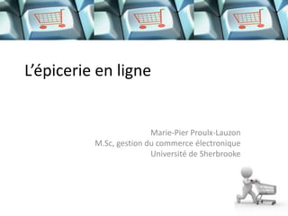 L’épicerie en ligne


                         Marie-Pier Proulx-Lauzon
          M.Sc, gestion du commerce électronique
                         Université de Sherbrooke
 