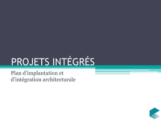 PROJETS INTÉGRÉS
Plan d’implantation et
d’intégration architecturale
 