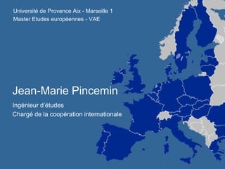 Université de Provence Aix - Marseille 1 Master Etudes européennes - VAE Jean-Marie Pincemin Ingénieur d’études Chargé de la coopération internationale 