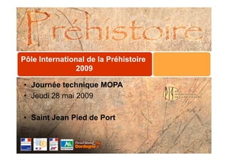 Pôle International de la Préhistoire
                2009

• Journée technique MOPA
• Jeudi 28 mai 2009

• Saint Jean Pied de Port
 