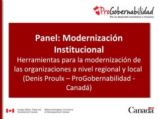 Panel: Modernización
Institucional
Herramientas para la modernización de
las organizaciones a nivel regional y local
(Denis Proulx – ProGobernabilidad -
Canadá)
 