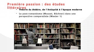Première passion : des études
littéraires
    • Théorie du théâtre, de l’Antiquité à l’époque moderne
    • Le post-romantisme (Musset, Büchner) dans une
      perspective comparatiste (Master 1)
 