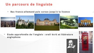 Un parcours de linguiste
  • Bac franco-allemand puis cursus jusqu’à la licence




• Etude approfondie de l’anglais : oral/ écrit et littérature
  anglophone
 
