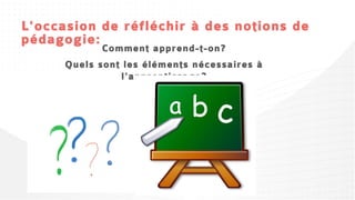 L'occasion de réfléchir à des notions de
pédagogie:
            Comment apprend-t-on?
      Quels sont les éléments nécessaires à
                l'apprentissage?
 