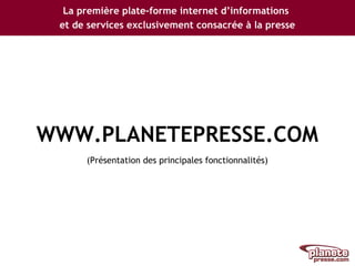 La première plate-forme internet d’informations
et de services exclusivement consacrée à la presse
WWW.PLANETEPRESSE.COM
(Présentation des principales fonctionnalités)
 