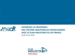 FAVORISER LA CROISSANCE
DES TPE/PME INDUSTRIELLES FRANCILIENNES
AVEC LE PLAN INDUSTRIES ILE-DE-FRANCE
jeudi 2 avril 2015
 