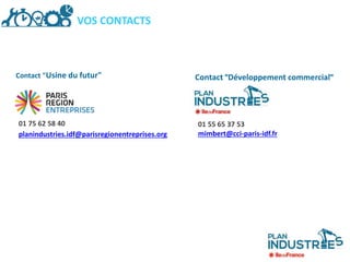 VOS CONTACTS
01 75 62 58 40
planindustries.idf@parisregionentreprises.org
Contact "Usine du futur"
01 55 65 37 53
mimbert@cci-paris-idf.fr
Contact "Développement commercial"
 