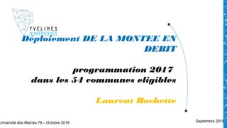 Déploiement DE LA MONTEE EN
DEBIT
programmation 2017
dans les 54 communes eligibles
Laurent Rochette
Septembre 2016Université des Mairies 78 – Octobre 2016
 