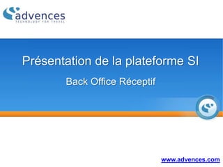 Présentation de la plateforme SI
Back Office Réceptif
www.advences.com
 