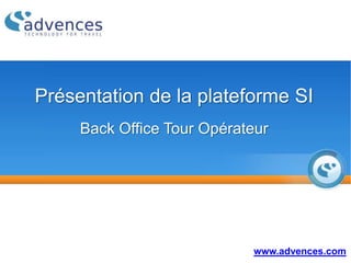 Présentation de la plateforme SI
Back Office Tour Opérateur
www.advences.com
 