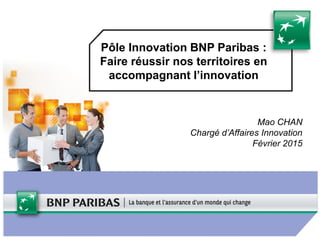 Pôle Innovation BNP Paribas :
Faire réussir nos territoires en
accompagnant l’innovation
Mao CHAN
Chargé d’Affaires Innovation
Février 2015
 