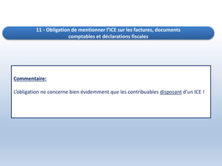 11 - Obligation de mentionner l’ICE sur les factures, documents
comptables et déclarations fiscales
Commentaire:
L’obligation ne concerne bien évidemment que les contribuables disposant d’un ICE !
 