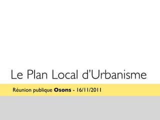 Le Plan Local d’Urbanisme
Réunion publique Osons - 16/11/2011
 