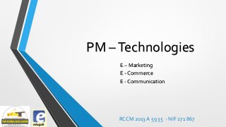 PM – Technologies
E – Marketing
E - Commerce
E - Communication

RCCM 2013 A 59 35 - NIF 271 867

 
