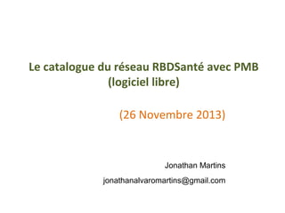 Le catalogue du réseau RBDSanté avec PMB
(logiciel libre)
(26 Novembre 2013)

Jonathan Martins
jonathanalvaromartins@gmail.com

 