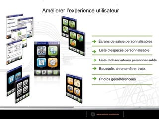 Améliorer l’expérience utilisateurÉcrans de saisie personnalisablesListe d’espèces personnalisableListe d’observateurs personnalisableBoussole, chronomètre, trackPhotos géoréférencées