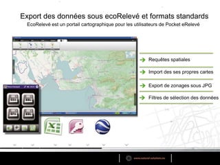 Export des données sous ecoRelevé et formats standardsEcoRelevé est un portail cartographique pour les utilisateurs de Pocket eRelevéRequêtes spatialesImport des ses propres cartesExport de zonages sous JPGFiltres de sélection des données