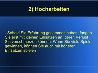 2) Hocharbeiten - Sobald Sie Erfahrung gesammelt haben, fangen Sie erst mit kleinen Einsätzen an, deren Verlust Sie verschmerzen können. Wenn Sie viele Spiele gewinnen, können Sie auch mit höheren Einsätzen spielen 