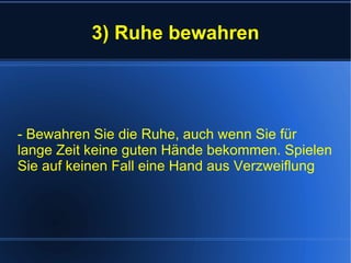 3) Ruhe bewahren - Bewahren Sie die Ruhe, auch wenn Sie für lange Zeit keine guten Hände bekommen. Spielen Sie auf keinen Fall eine Hand aus Verzweiflung 