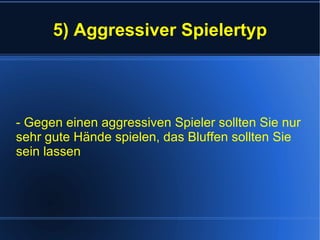5) Aggressiver Spielertyp - Gegen einen aggressiven Spieler sollten Sie nur sehr gute Hände spielen, das Bluffen sollten Sie sein lassen 
