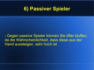 6) Passiver Spieler - Gegen passive Spieler können Sie öfter bluffen, da die Wahrscheinlichkeit, dass diese aus der Hand aussteigen, sehr hoch ist 