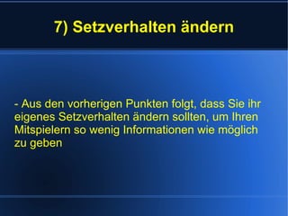 7) Setzverhalten ändern - Aus den vorherigen Punkten folgt, dass Sie ihr eigenes Setzverhalten ändern sollten, um Ihren Mitspielern so wenig Informationen wie möglich zu geben 