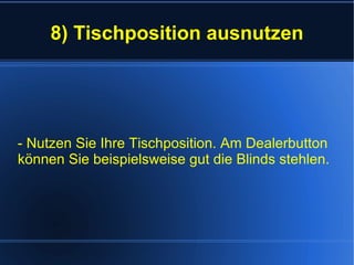 8) Tischposition ausnutzen - Nutzen Sie Ihre Tischposition. Am Dealerbutton können Sie beispielsweise gut die Blinds stehlen. 