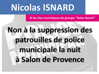 Nicolas ISNARD
Non à la suppression des
patrouilles de police
municipale la nuit
à Salon de Provence
Et les élus municipaux du groupe "Salon Avenir"
 