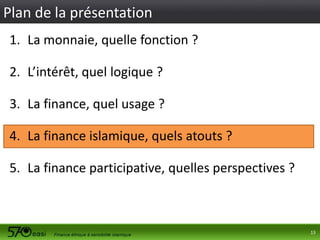 Plan de la présentation
1. La monnaie, quelle fonction ?
2. L’intérêt, quel logique ?

3. La finance, quel usage ?
4. La finance islamique, quels atouts ?
5. La finance participative, quelles perspectives ?

13

 