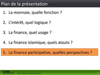 Plan de la présentation
1. La monnaie, quelle fonction ?
2. L’intérêt, quel logique ?

3. La finance, quel usage ?
4. La finance islamique, quels atouts ?
5. La finance participative, quelles perspectives ?

17

 