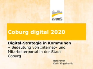 Digital-Strategie in Kommunen
– Bedeutung von Internet– und
Mitarbeiterportal in der Stadt
Coburg
Coburg digital 2020
Referentin
Karin Engelhardt
 