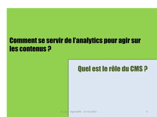 Comment se servir de l’analytics pour agir sur
les contenus ?
Quel est le rôle du CMS ?
B. Lupu - AgoraCMS - 15 mai 2013 4
 